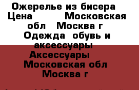 Ожерелье из бисера › Цена ­ 500 - Московская обл., Москва г. Одежда, обувь и аксессуары » Аксессуары   . Московская обл.,Москва г.